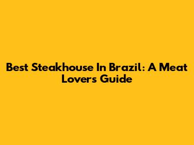 Best Steakhouse In Brazil: A Meat Lover's Guide