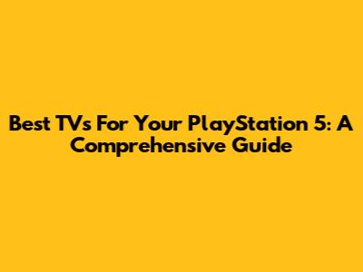 Best TVs For Your PlayStation 5: A Comprehensive Guide