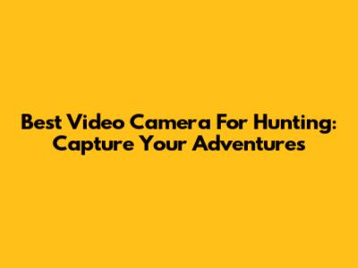 Best Video Camera For Hunting: Capture Your Adventures