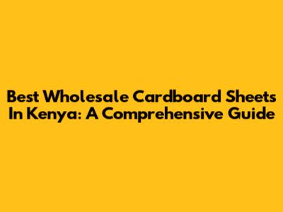 Best Wholesale Cardboard Sheets In Kenya: A Comprehensive Guide