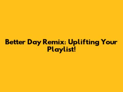 Better Day Remix: Uplifting Your Playlist!