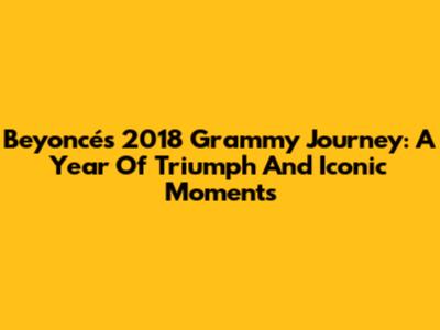 Beyoncé's 2018 Grammy Journey: A Year Of Triumph And Iconic Moments