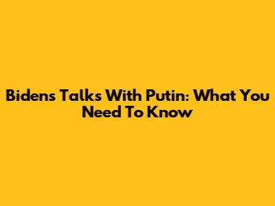 Biden's Talks With Putin: What You Need To Know