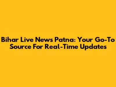Bihar Live News Patna: Your Go-To Source For Real-Time Updates