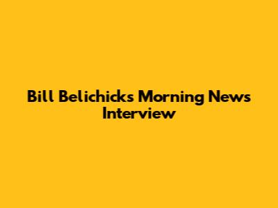 Bill Belichick's Morning News Interview