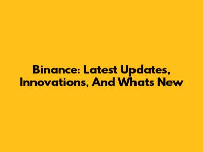 Binance: Latest Updates, Innovations, And What's New
