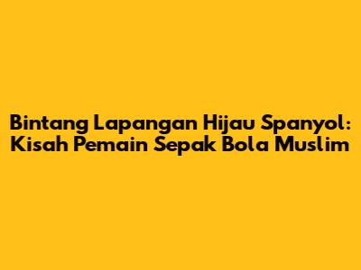 Bintang Lapangan Hijau Spanyol: Kisah Pemain Sepak Bola Muslim