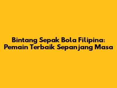 Bintang Sepak Bola Filipina: Pemain Terbaik Sepanjang Masa