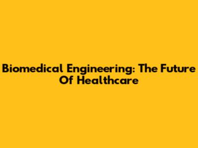 Biomedical Engineering: The Future Of Healthcare