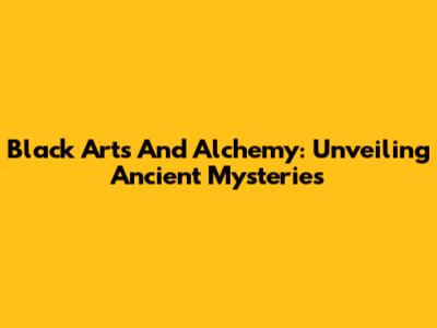 Black Arts And Alchemy: Unveiling Ancient Mysteries