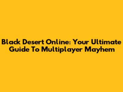Black Desert Online: Your Ultimate Guide To Multiplayer Mayhem