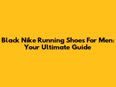 Black Nike Running Shoes For Men: Your Ultimate Guide