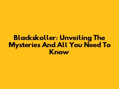 Blackskoller: Unveiling The Mysteries And All You Need To Know