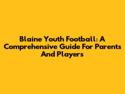 Blaine Youth Football: A Comprehensive Guide For Parents And Players