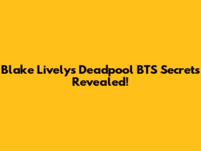 Blake Lively's Deadpool BTS Secrets Revealed!