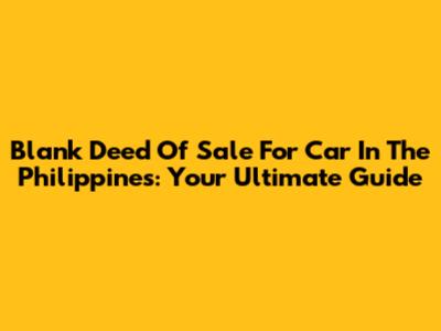 Blank Deed Of Sale For Car In The Philippines: Your Ultimate Guide