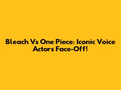 Bleach Vs One Piece: Iconic Voice Actors Face-Off!