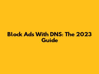 Block Ads With DNS: The 2023 Guide