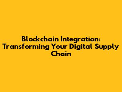 Blockchain Integration: Transforming Your Digital Supply Chain