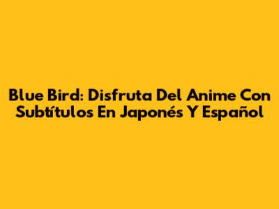 Blue Bird: Disfruta Del Anime Con Subtítulos En Japonés Y Español