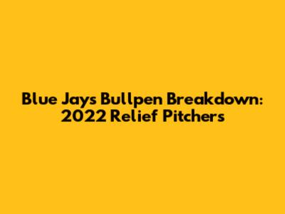 Blue Jays Bullpen Breakdown: 2022 Relief Pitchers
