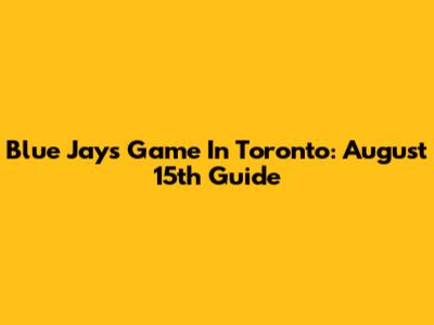 Blue Jays Game In Toronto: August 15th Guide