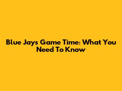 Blue Jays Game Time: What You Need To Know
