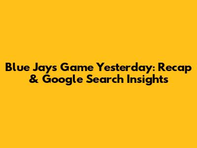 Blue Jays Game Yesterday: Recap & Google Search Insights