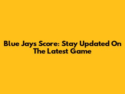 Blue Jays Score: Stay Updated On The Latest Game