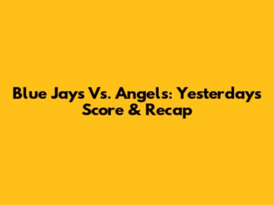 Blue Jays Vs. Angels: Yesterday's Score & Recap
