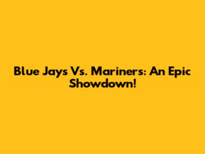 Blue Jays Vs. Mariners: An Epic Showdown!