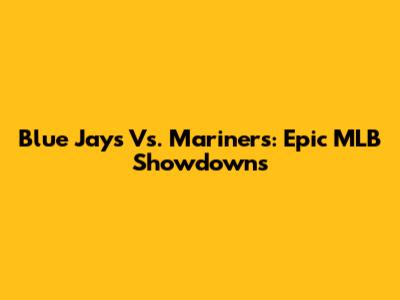 Blue Jays Vs. Mariners: Epic MLB Showdowns