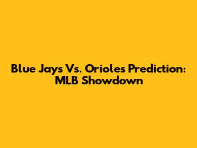 Blue Jays Vs. Orioles Prediction: MLB Showdown