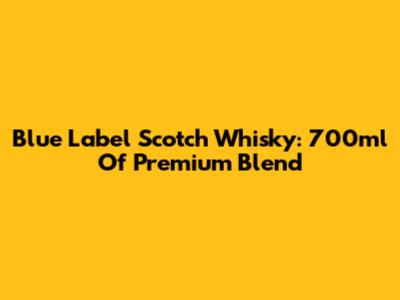 Blue Label Scotch Whisky: 700ml Of Premium Blend