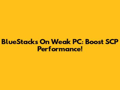 BlueStacks On Weak PC: Boost SCP Performance!