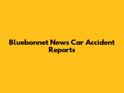 Bluebonnet News Car Accident Reports