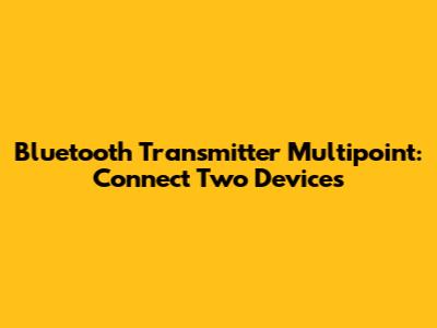 Bluetooth Transmitter Multipoint: Connect Two Devices