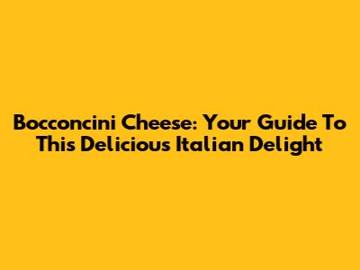 Bocconcini Cheese: Your Guide To This Delicious Italian Delight