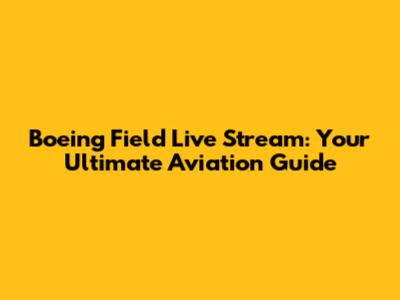 Boeing Field Live Stream: Your Ultimate Aviation Guide