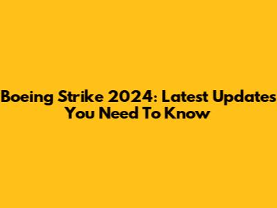 Boeing Strike 2024: Latest Updates You Need To Know