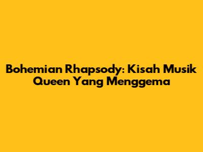 Bohemian Rhapsody: Kisah Musik Queen Yang Menggema