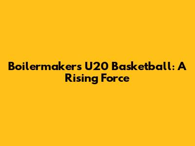 Boilermakers U20 Basketball: A Rising Force