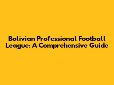 Bolivian Professional Football League: A Comprehensive Guide