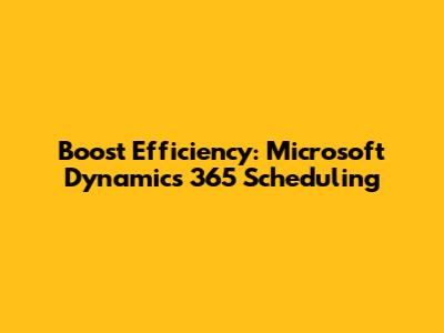 Boost Efficiency: Microsoft Dynamics 365 Scheduling