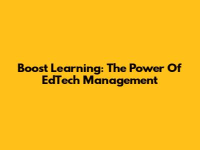 Boost Learning: The Power Of EdTech Management