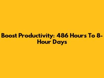 Boost Productivity: 486 Hours To 8-Hour Days