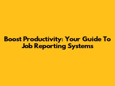 Boost Productivity: Your Guide To Job Reporting Systems
