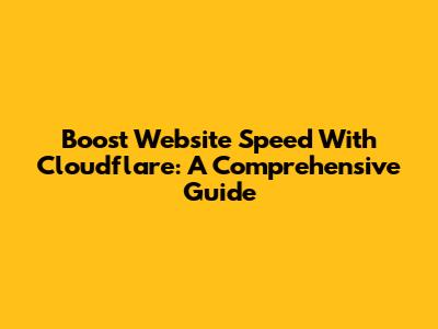 Boost Website Speed With Cloudflare: A Comprehensive Guide