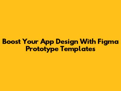 Boost Your App Design With Figma Prototype Templates