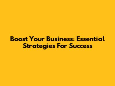 Boost Your Business: Essential Strategies For Success